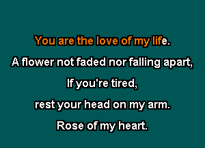 You are the love of my life.
A flower not faded nor falling apart,
If you're tired,

rest your head on my arm.

Rose of my heart.