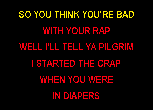 SO YOU THINK YOU'RE BAD
WITH YOUR RAP
WELL I'LL TELL YA PILGRIM
l STARTED THE CRAP
WHEN YOU WERE
IN DIAPERS