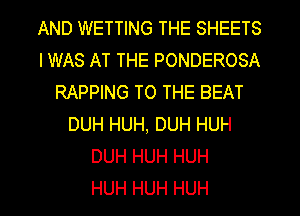 AND WETTING THE SHEETS
IWAS AT THE PONDEROSA
RAPPING TO THE BEAT
DUH HUH, DUH HUH
DUH HUH HUH
HUH HUH HUH