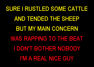 SURE I RUSTLED SOME CATTLE
AND TENDED THE SHEEP
BUT MY MAIN CONCERN
WAS RAPPING TO THE BEAT
I DON'T BOTHER NOBODY
I'M A REAL NICE GUY