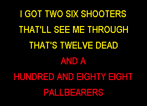 I GOT TWO SIX SHOOTERS
THAT'LL SEE ME THROUGH
THAT'S TWELVE DEAD
AND A
HUNDRED AND EIGHTY EIGHT
PALLBEARERS