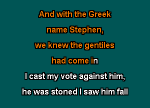 And with the Greek
name Stephen,
we knew the gentiles

had come in

I cast my vote against him,

he was stoned I saw him fall