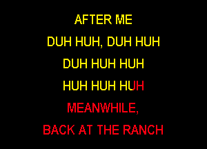 AFTER ME
DUH HUH, DUH HUH
DUH HUH HUH

HUH HUH HUH
MEANWHILE,
BACK AT THE RANCH