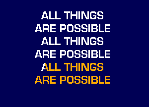 ALL THINGS
ARE POSSIBLE
ALL THINGS

ARE POSSIBLE
ALL THINGS
ARE POSSIBLE