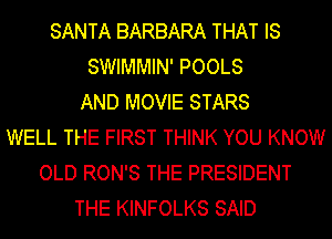 SANTA BARBARA THAT IS
SWIMMIN' POOLS
AND MOVIE STARS
WELL THE FIRST THINK YOU KNOW
OLD RON'S THE PRESIDENT
THE KINFOLKS SAID