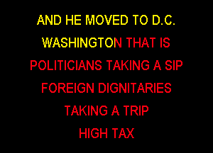 AND HE MOVED T0 0.0.
WASHINGTON THAT IS
POLITICIANS TAKING A SIP

FOREIGN DIGNITARIES
TAKING A TRIP
HIGH TAX