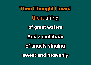 Then lthoughtl heard
the rushing
of great waters

And a multitude

of angels singing

sweet and heavenly