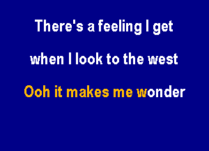 There's a feeling I get

when I look to the west

Ooh it makes me wonder