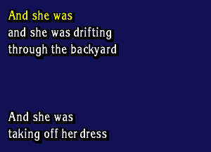 And she was
and she was drifting
through the backyard

And she was
taking off her dress