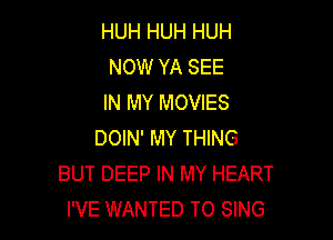 HUH HUH HUH
NOW YA SEE
IN MY MOVIES

DOIN' MY THING
BUT DEEP IN MY HEART
I'VE WANTED TO SING