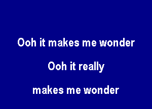 Ooh it makes me wonder

Ooh it really

makes me wonder