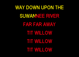 WAY DOWN UPON THE
SUWANNEE RIVER
FAR FAR AWAY

TIT WILLOW
TIT WILLOW
TIT WILLOW