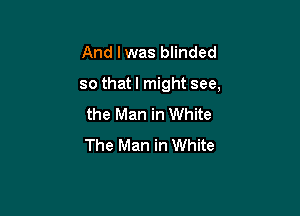 And I was blinded

so that I might see,

the Man in White
The Man in White
