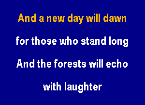 And a new day will dawn

for those who stand long

And the forests will echo

with laughter