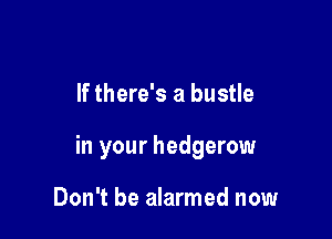 If there's a bustle

in your hedgerow

Don't be alarmed now