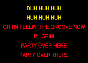 DUH HUH HUH
HUH HUH HUH
OH I'M FEELIN' THE GROOVE NOW
PmeM
PARTY OVER HERE
PARTY OVER THERE