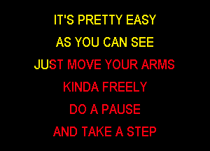 IT'S PRETTY EASY
AS YOU CAN SEE
JUST MOVE YOUR ARMS

KINDA FREELY
DO A PAUSE
AND TAKE A STEP