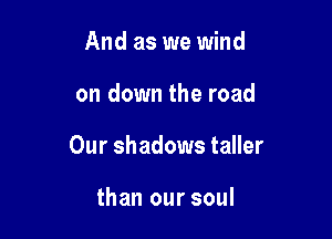 And as we wind

on down the road

Our shadows taller

than our soul