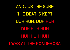 AND JUST BE SURE
THE BEAT IS KEPT
DUH HUH, DUH HUH

DUH HUH HUH
HUH HUH HUH
I WAS AT THE PONDEROSA