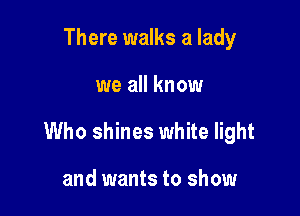There walks a lady

we all know

Who shines white light

and wants to show