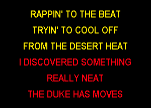 RAPPIN' TO THE BEAT
TRYIN' T0 COOL OFF
FROM THE DESERT HEAT
l DISCOVERED SOMETHING
REALLY NEAT

THE DUKE HAS MOVES l