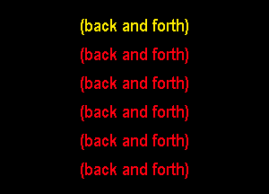 (back and forth)
(back and forth)
(back and forth)

(back and forth)
(back and forth)
(back and forth)