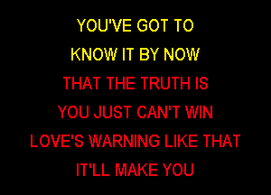 YOU'VE GOT TO
KNOW IT BY NOW
THAT THE TRUTH IS

YOU JUST CAN'T WIN
LOVE'S WARNING LIKE THAT
IT'LL MAKE YOU