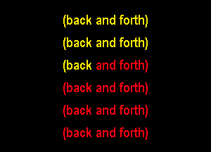 (back and forth)
(back and forth)
(back and forth)

(back and forth)
(back and forth)
(back and forth)