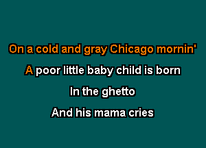 On a cold and gray Chicago mornin'

A poor little baby child is born
In the ghetto

And his mama cries