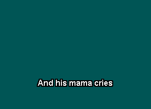 And his mama cries