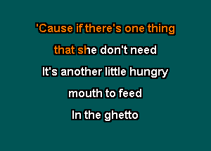 'Cause ifthere's one thing

that she don't need
It's another little hungry
mouth to feed

In the ghetto