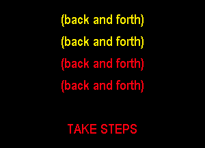 (back and forth)
(back and forth)
(back and forth)

(back and forth)

TAKE STEPS