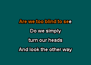 Are we too blind to see
Do we simply

turn our heads

And look the other way