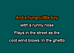 And a hungry little boy
with a runny nose

Plays in the street as the

cold wind blows, In the ghetto