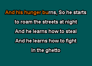 And his hunger burns, So he starts
to roam the streets at night
And he learns how to steal
And he learns how to fight

In the ghetto