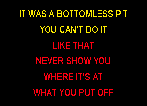 IT WAS A BOTTOMLESS PIT
YOU CAN'T DO IT
LIKE THAT

NEVER SHOW YOU
WHERE IT'S AT
WHAT YOU PUT OFF