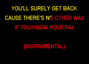 YOUlLSUREEYGETBACK
CAUSE THERE'S NO OTHER WAY
IFYOUKNOWYOURPAY

(INSTRUMENTAL)