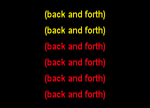 (back and forth)
(back and forth)
(back and forth)

(back and forth)
(back and forth)
(back and forth)