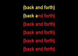 (back and forth)
(back and forth)
(back and forth)

(back and forth)
(back and forth)
(back and forth)