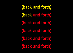 (back and forth)
(back and forth)
(back and forth)

(back and forth)
(back and forth)
(back and forth)