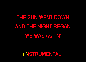 THE SUN WENT DOWN
AND THE NIGHT BEGAN
WE WAS ACTIN'

(INSTRUMENTAL)