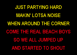 JUST PARTYING HARD
MAKIN' LOTSA NOISE
WHEN AROUND THE CORNER
COME THE REAL BEACH BOYS
SO WE ALL JUMPED UP
AND STARTED TO SHOUT