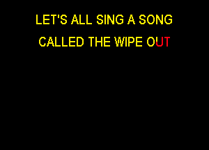 LET'S ALL SING A SONG
CALLED THE WIPE OUT