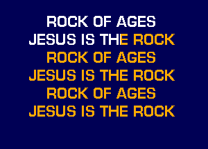 ROCK 0F AGES
JESUS IS THE ROCK
ROCK 0F AGES
JESUS IS THE ROCK
ROCK 0F AGES
JESUS IS THE ROCK