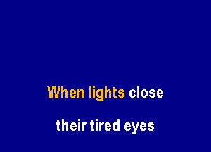 When lights close

their tired eyes