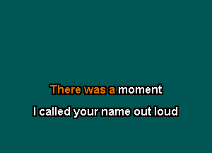 There was a moment

I called your name out loud