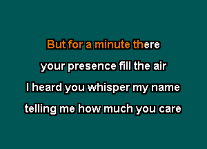 But for a minute there
your presence fill the air

I heard you whisper my name

telling me how much you care