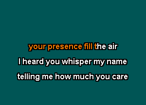 your presence full the air

I heard you whisper my name

telling me how much you care