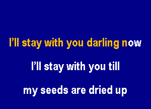 Pll stay with you darling now

HI stay with you till

my seeds are dried up