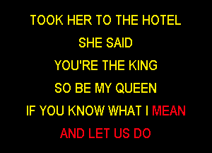 TOOK HER TO THE HOTEL
SHE SAID
YOU'RE THE KING
80 BE MY QUEEN
IF YOU KNOW WHAT I MEAN
AND LET US DO